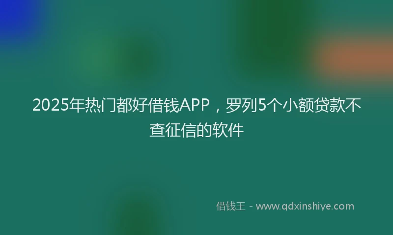 2025年热门都好借钱APP，罗列5个小额贷款不查征信的软件