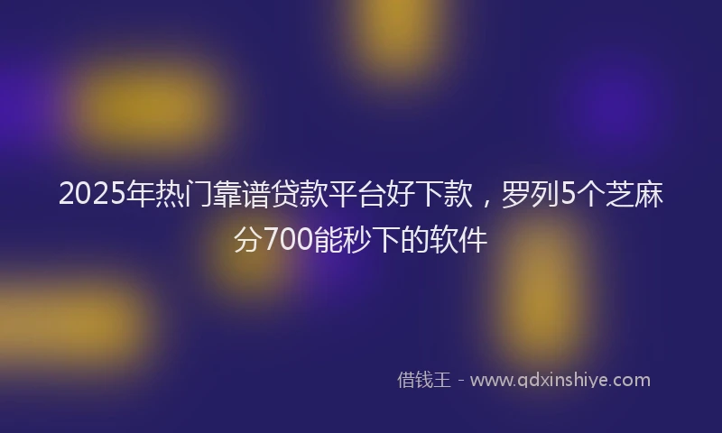 2025年热门靠谱贷款平台好下款,罗列5个芝麻分700能秒下的软件
