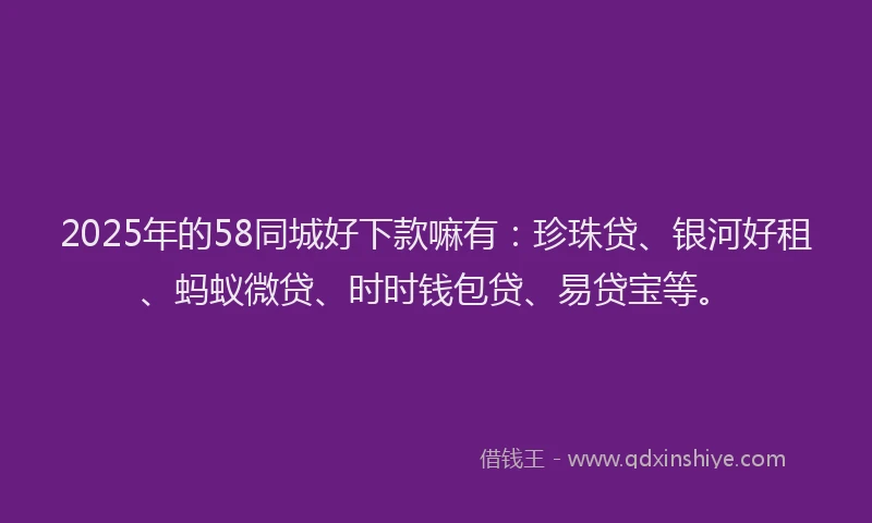2025年的58同城好下款嘛有：珍珠贷、银河好租、蚂蚁微贷、时时钱包贷、易贷宝等。