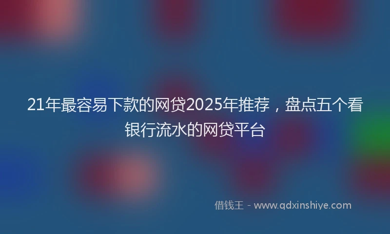 21年最容易下款的网贷2025年推荐，盘点五个看银行流水的网贷平台