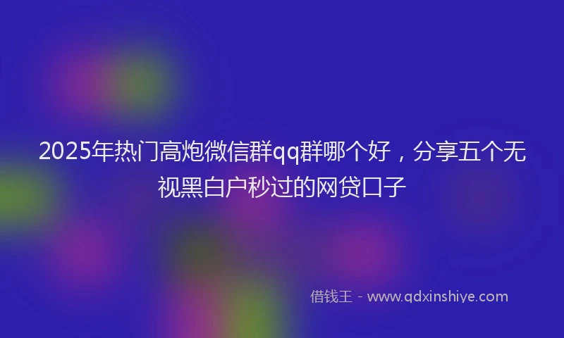 2025年热门高炮微信群qq群哪个好，分享五个无视黑白户秒过的网贷口子