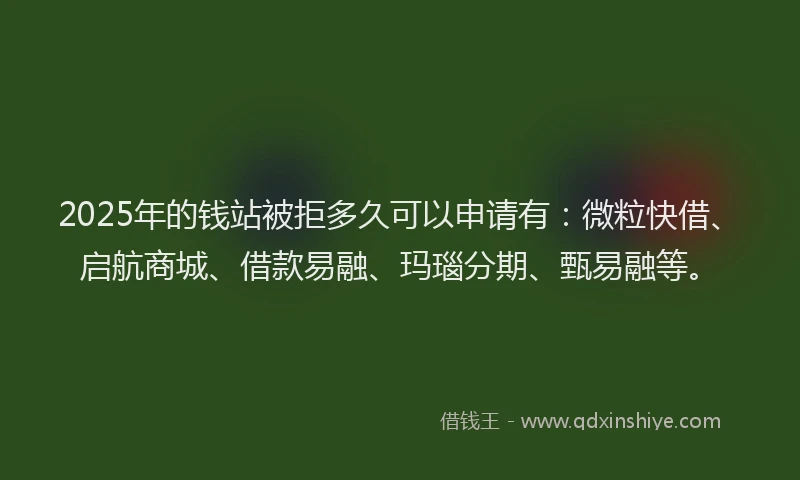 2025年的钱站被拒多久可以申请有：微粒快借、启航商城、借款易融、玛瑙分期、甄易融等。