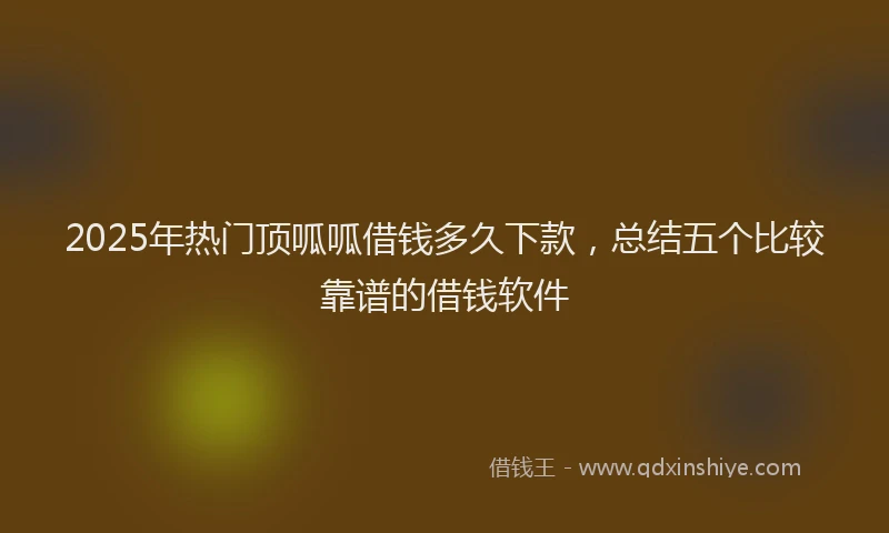 2025年热门顶呱呱借钱多久下款，总结五个比较靠谱的借钱软件