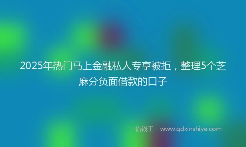 2025年热门马上金融私人专享被拒,整理5个芝麻分负面借款的口子