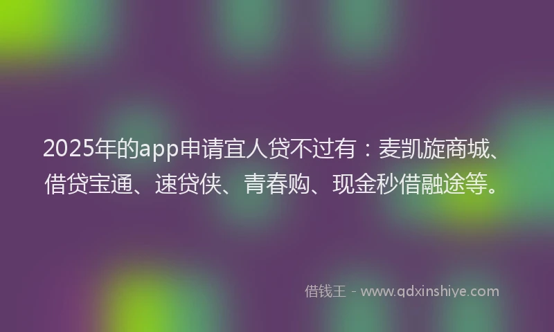 2025年的app申请宜人贷不过有：麦凯旋商城、借贷宝通、速贷侠、青春购、现金秒借融途等。