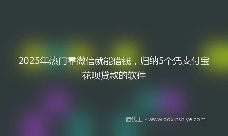 2025年热门靠微信就能借钱，归纳5个凭支付宝花呗贷款的软件
