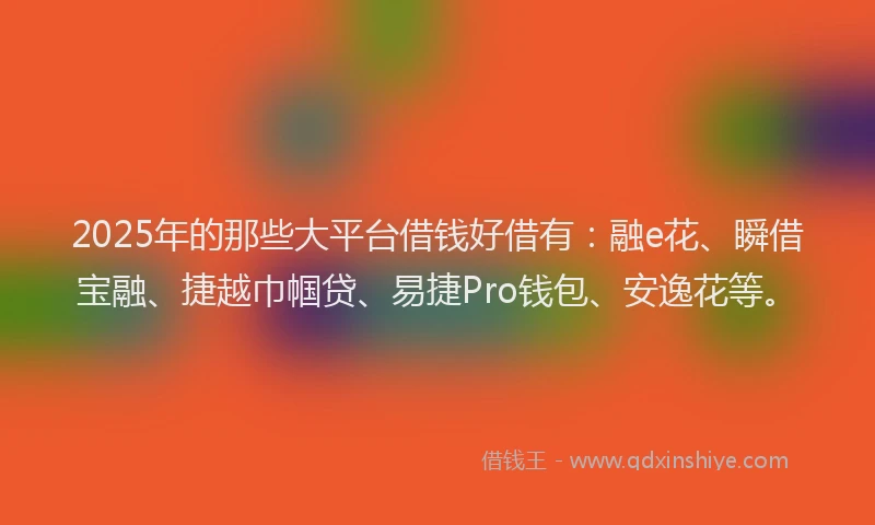 2025年的那些大平台借钱好借有：融e花、瞬借宝融、捷越巾帼贷、易捷Pro钱包、安逸花等。