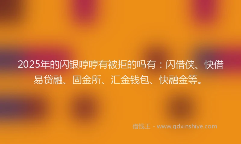 2025年的闪银哼哼有被拒的吗有：闪借侠、快借易贷融、固金所、汇金钱包、快融金等。
