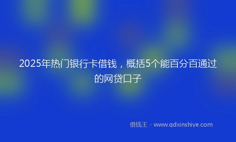 2025年热门银行卡借钱,概括5个能百分百通过的网贷口子
