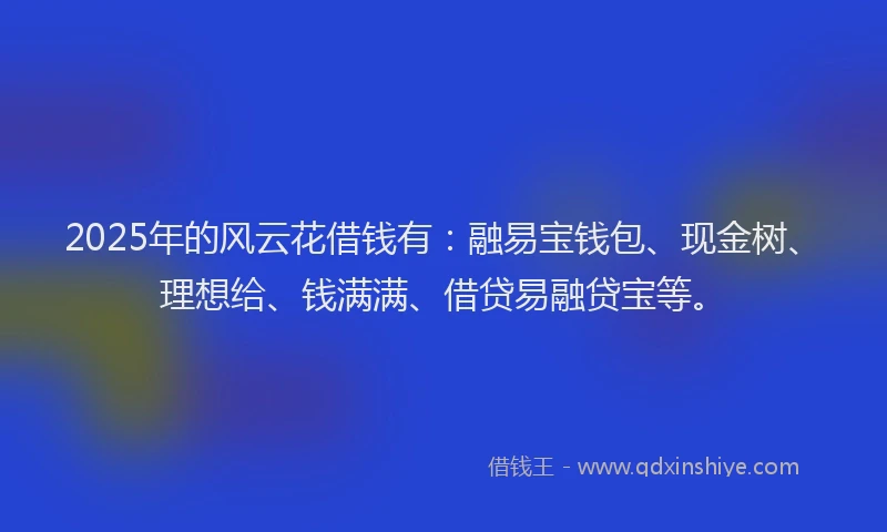 2025年的风云花借钱有：融易宝钱包、现金树、理想给、钱满满、借贷易融贷宝等。