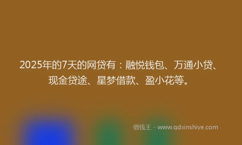 2025年的7天的网贷有：融悦钱包、万通小贷、现金贷途、星梦借款、盈小花等。