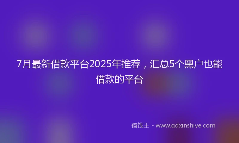 7月最新借款平台2025年推荐，汇总5个黑户也能借款的平台