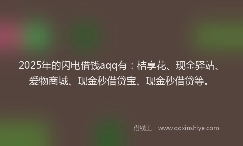 2025年的闪电借钱aqq有：桔享花、现金驿站、爱物商城、现金秒借贷宝、现金秒借贷等。