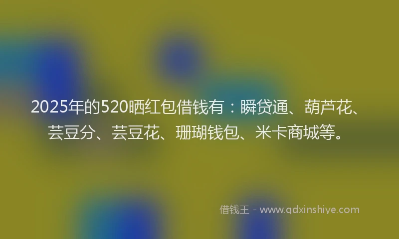 2025年的520晒红包借钱有：瞬贷通、葫芦花、芸豆分、芸豆花、珊瑚钱包、米卡商城等。