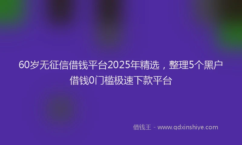60岁无征信借钱平台2025年精选，整理5个黑户借钱0门槛极速下款平台