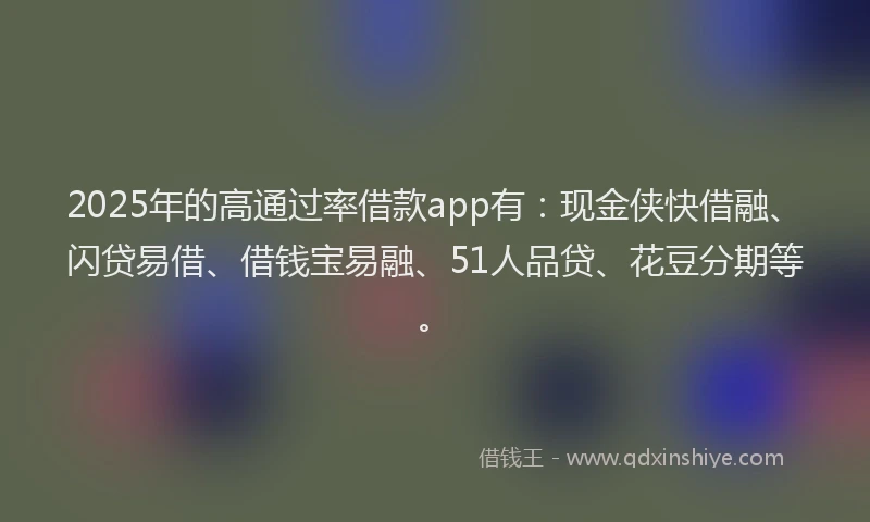 2025年的高通过率借款app有：现金侠快借融、闪贷易借、借钱宝易融、51人品贷、花豆分期等。