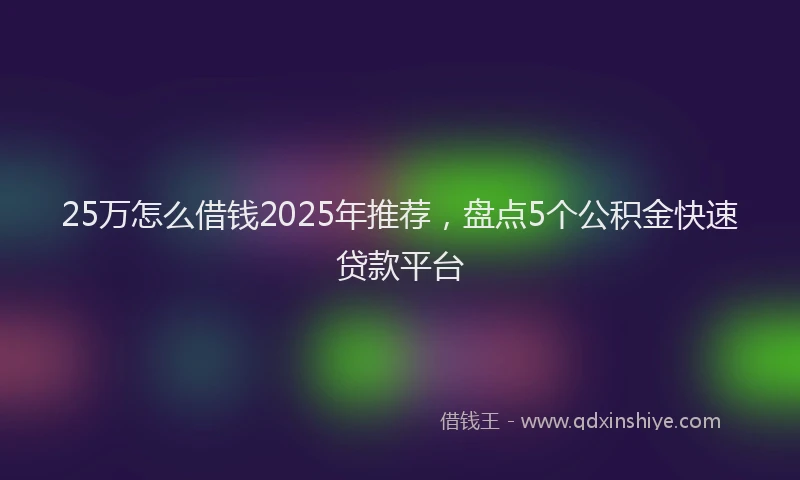 25万怎么借钱2025年推荐，盘点5个公积金快速贷款平台