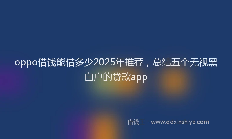 oppo借钱能借多少2025年推荐，总结五个无视黑白户的贷款app