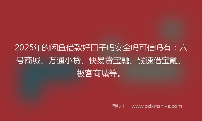 2025年的闲鱼借款好口子吗安全吗可信吗有:六号商城、万通小贷、快易贷宝融、钱速借宝融、极客商城等。
