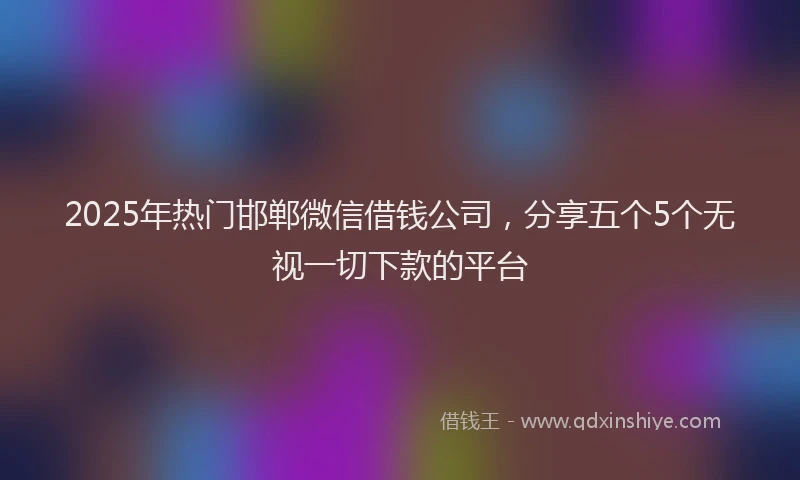 2025年热门邯郸微信借钱公司,分享五个5个无视一切下款的平台