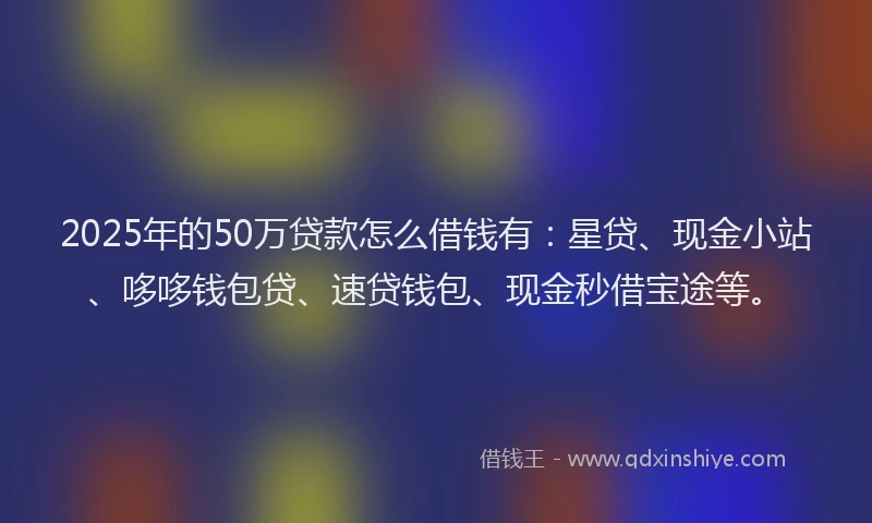 2025年的50万贷款怎么借钱有：星贷、现金小站、哆哆钱包贷、速贷钱包、现金秒借宝途等。
