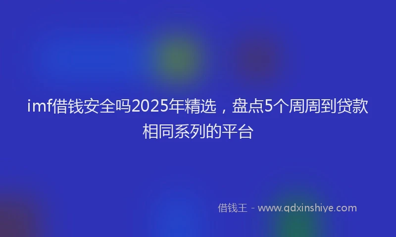 imf借钱安全吗2025年精选，盘点5个周周到贷款相同系列的平台
