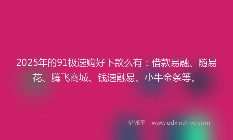 2025年的91极速购好下款么有：借款易融、随易花、腾飞商城、钱速融易、小牛金条等。