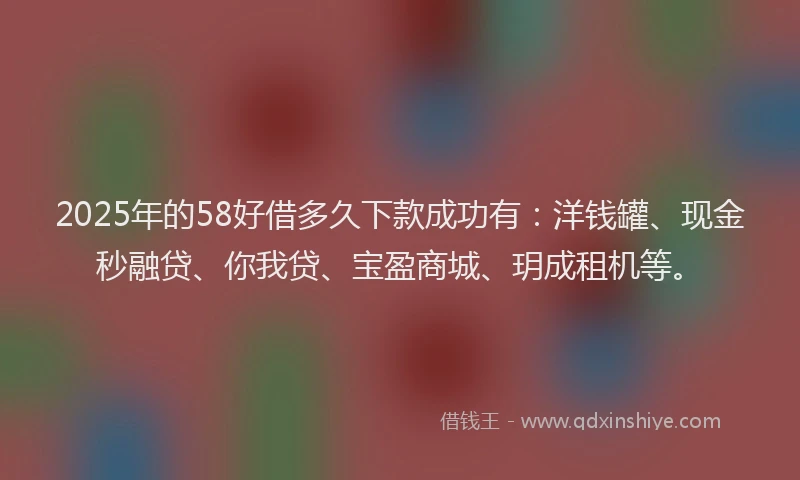2025年的58好借多久下款成功有：洋钱罐、现金秒融贷、你我贷、宝盈商城、玥成租机等。