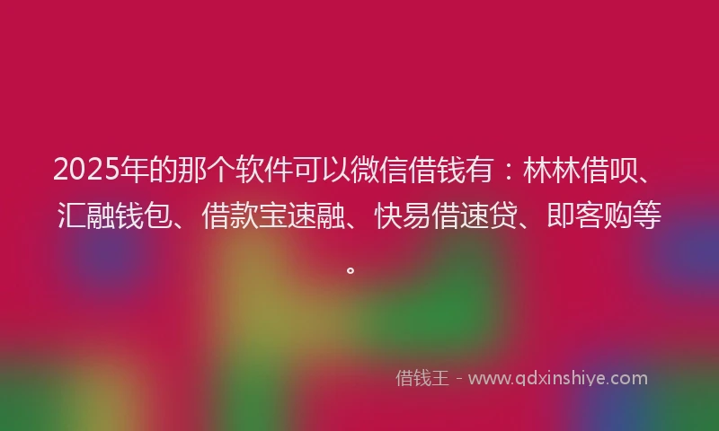 2025年的那个软件可以微信借钱有：林林借呗、汇融钱包、借款宝速融、快易借速贷、即客购等。
