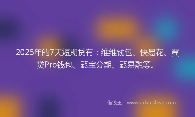 2025年的7天短期贷有：维维钱包、快易花、翼贷Pro钱包、甄宝分期、甄易融等。