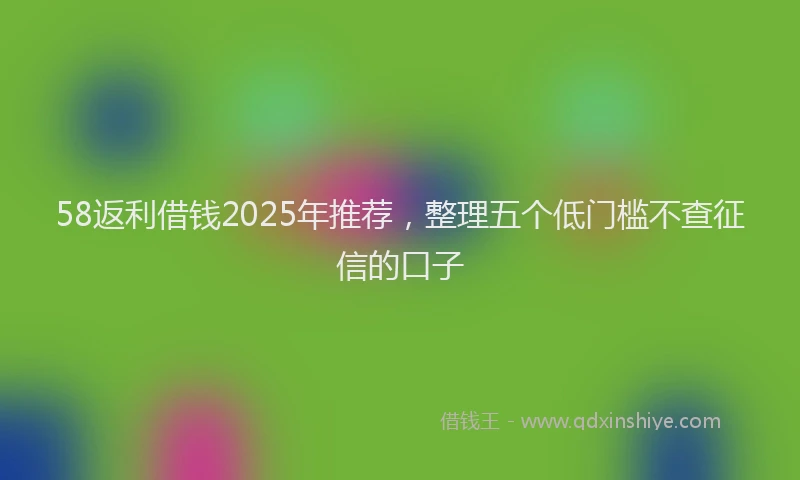 58返利借钱2025年推荐,整理五个低门槛不查征信的口子