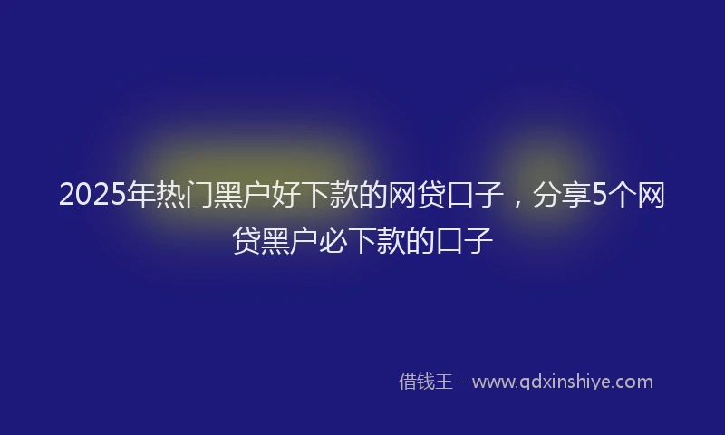 2025年热门黑户好下款的网贷口子，分享5个网贷黑户必下款的口子