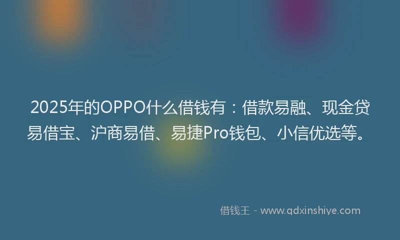2025年的OPPO什么借钱有:借款易融、现金贷易借宝、沪商易借、易捷Pro钱包、小信优选等。