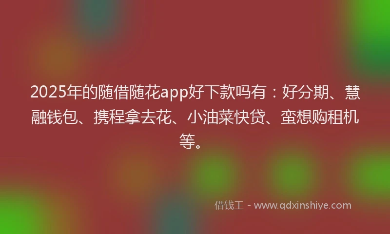 2025年的随借随花app好下款吗有：好分期、慧融钱包、携程拿去花、小油菜快贷、蛮想购租机等。