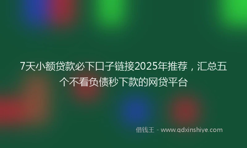 7天小额贷款必下口子链接2025年推荐，汇总五个不看负债秒下款的网贷平台