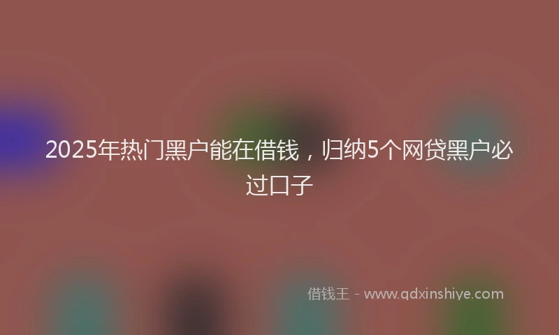 2025年热门黑户能在借钱，归纳5个网贷黑户必过口子