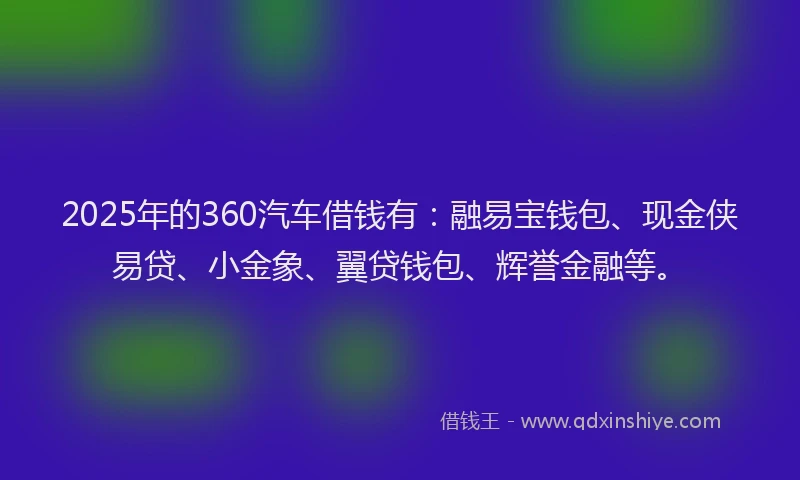 2025年的360汽车借钱有：融易宝钱包、现金侠易贷、小金象、翼贷钱包、辉誉金融等。