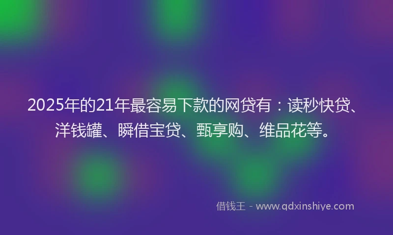2025年的21年最容易下款的网贷有：读秒快贷、洋钱罐、瞬借宝贷、甄享购、维品花等。