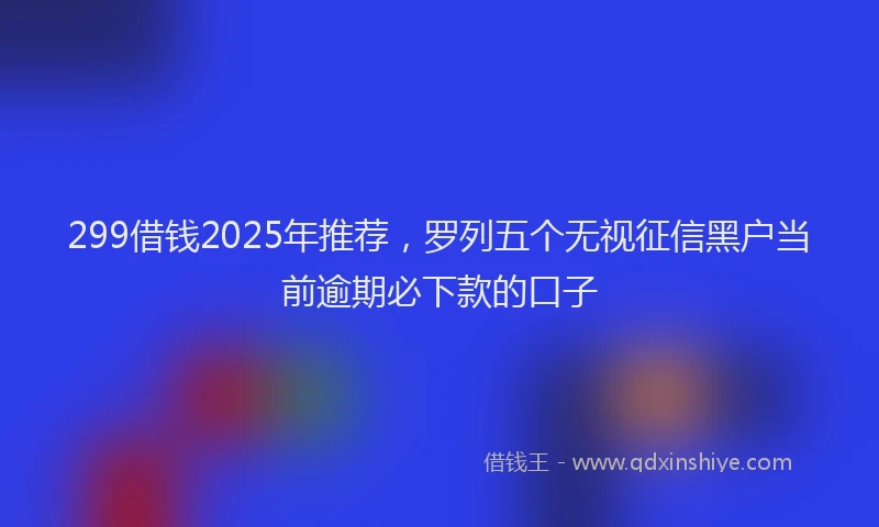 299借钱2025年推荐，罗列五个无视征信黑户当前逾期必下款的口子