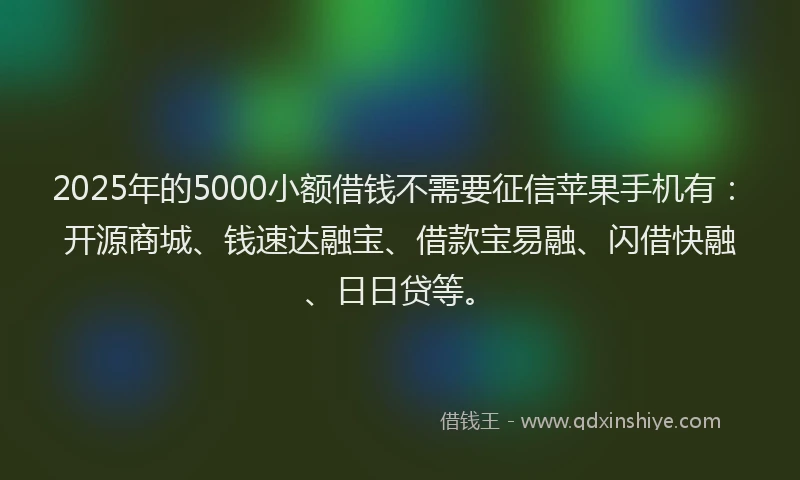 2025年的5000小额借钱不需要征信苹果手机有：开源商城、钱速达融宝、借款宝易融、闪借快融、日日贷等。