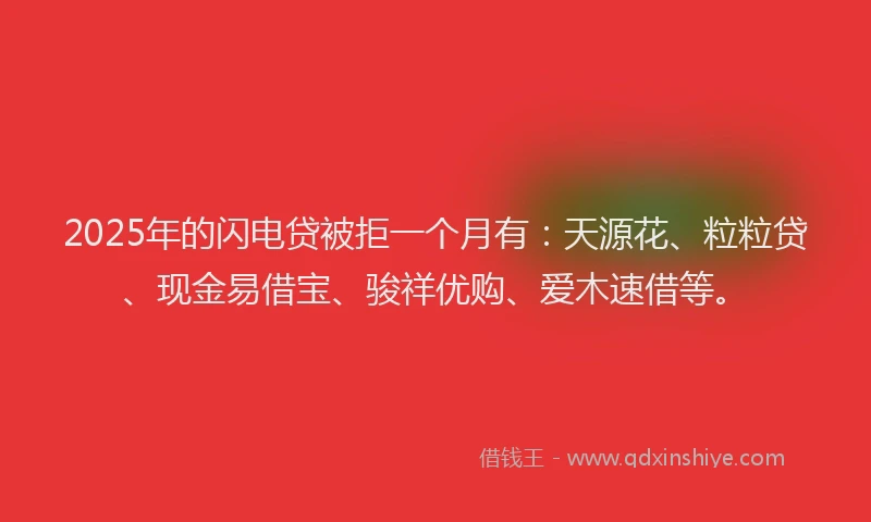 2025年的闪电贷被拒一个月有：天源花、粒粒贷、现金易借宝、骏祥优购、爱木速借等。