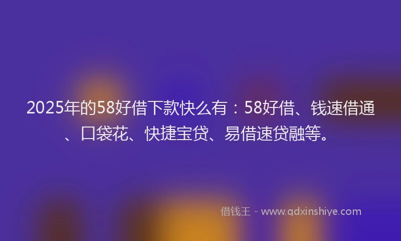 2025年的58好借下款快么有：58好借、钱速借通、口袋花、快捷宝贷、易借速贷融等。