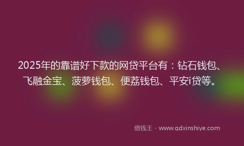 2025年的靠谱好下款的网贷平台有：钻石钱包、飞融金宝、菠萝钱包、便荔钱包、平安i贷等。