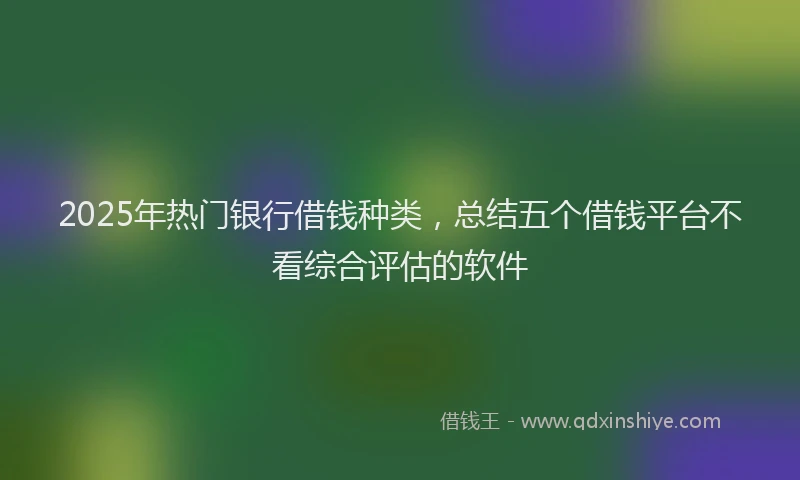 2025年热门银行借钱种类，总结五个借钱平台不看综合评估的软件
