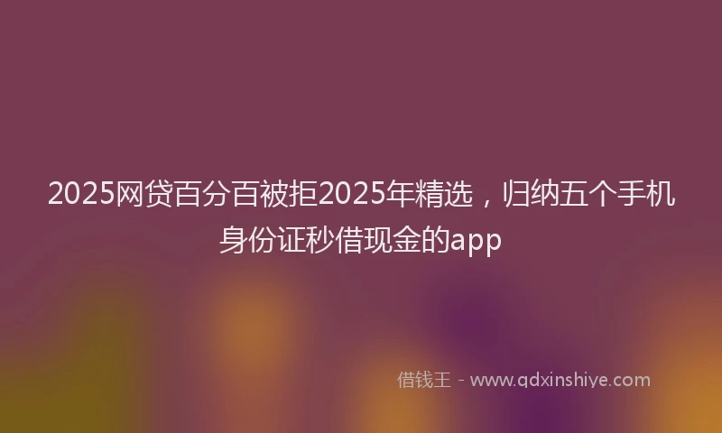 2025网贷百分百被拒2025年精选，归纳五个手机身份证秒借现金的app