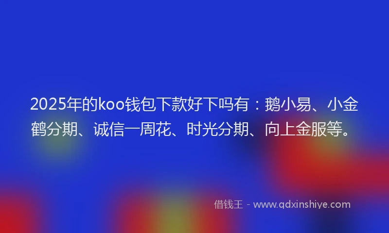 2025年的koo钱包下款好下吗有：鹅小易、小金鹤分期、诚信一周花、时光分期、向上金服等。