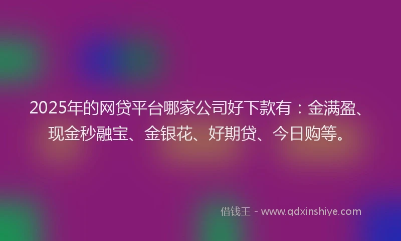 2025年的网贷平台哪家公司好下款有：金满盈、现金秒融宝、金银花、好期贷、今日购等。