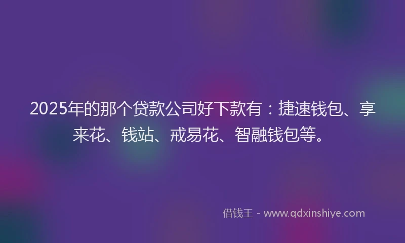 2025年的那个贷款公司好下款有：捷速钱包、享来花、钱站、戒易花、智融钱包等。