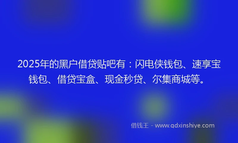 2025年的黑户借贷贴吧有：闪电侠钱包、速享宝钱包、借贷宝盒、现金秒贷、尔集商城等。