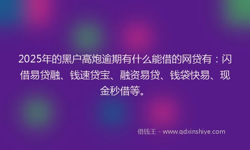 2025年的黑户高炮逾期有什么能借的网贷有：闪借易贷融、钱速贷宝、融资易贷、钱袋快易、现金秒借等。